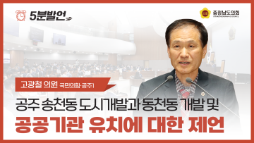 [제356회 정례회 제1차 본회의 고광철 의원 5분발언] 공주 송선동 도시개발과 동현동 개발 및 공공기관 유치에 대한 제언