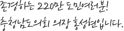 존경하는 220만 도민여러분! 충청남도의회 의장 홍성현입니다.